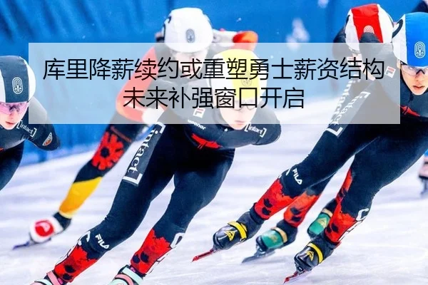 库里降薪续约或重塑勇士薪资结构 未来补强窗口开启