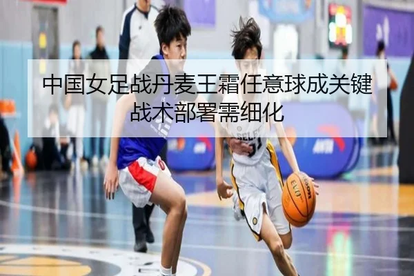 中国女足战丹麦王霜任意球成关键 战术部署需细化