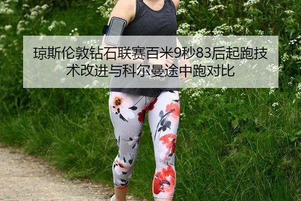 琼斯伦敦钻石联赛百米9秒83后起跑技术改进与科尔曼途中跑对比
