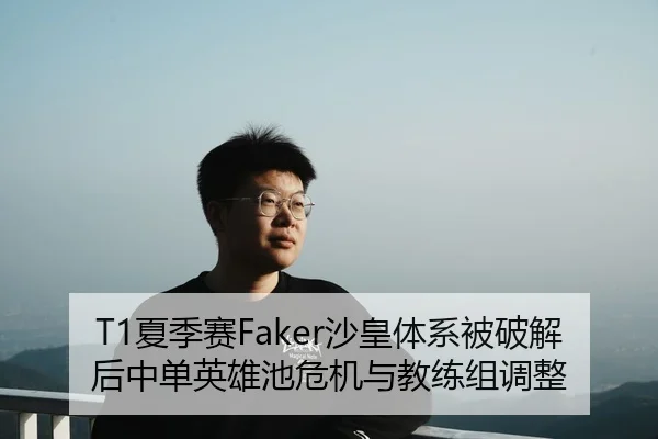 T1夏季赛Faker沙皇体系被破解后中单英雄池危机与教练组调整
