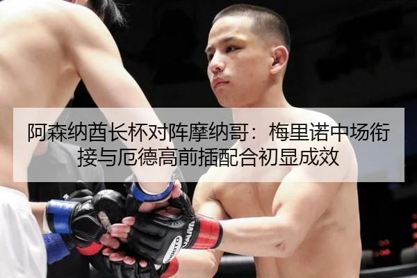 阿森纳酋长杯对阵摩纳哥：梅里诺中场衔接与厄德高前插配合初显成效